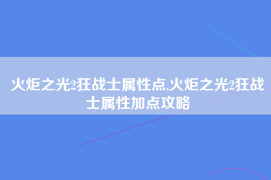 火炬之光2狂战士属性点,火炬之光2狂战士属性加点攻略