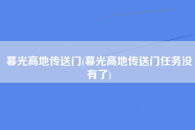 暮光高地传送门(暮光高地传送门任务没有了)