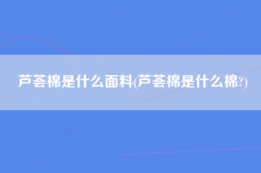 芦荟棉是什么面料(芦荟棉是什么棉?)