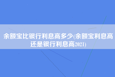 余额宝比银行利息高多少(余额宝利息高还是银行利息高2021)