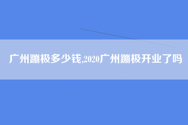 广州蹦极多少钱,2020广州蹦极开业了吗