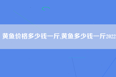 黄鱼价格多少钱一斤,黄鱼多少钱一斤2022