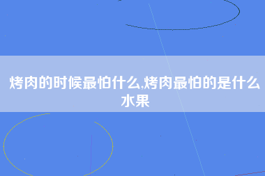 烤肉的时候最怕什么,烤肉最怕的是什么水果