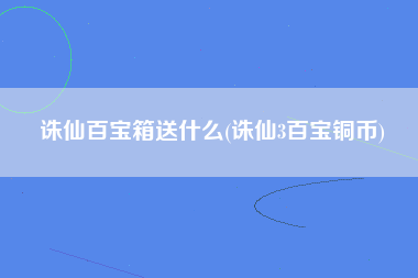 诛仙百宝箱送什么(诛仙3百宝铜币)