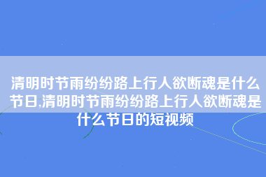 清明时节雨纷纷路上行人欲断魂是什么节日,清明时节雨纷纷路上行人欲断魂是什么节日的短视频