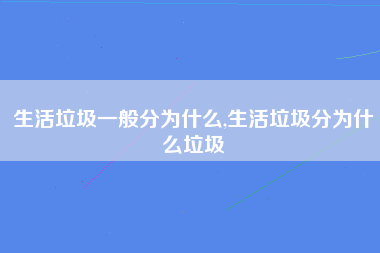 生活垃圾一般分为什么,生活垃圾分为什么垃圾