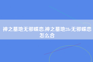 神之墓地无邪蝶恋,神之墓地28c无邪蝶恋怎么合