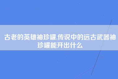 古老的英雄袖珍罐,传说中的远古武器袖珍罐能开出什么