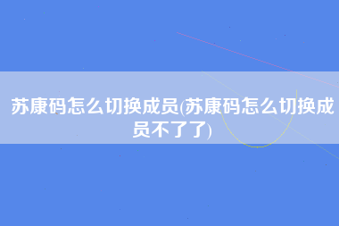 苏康码怎么切换成员(苏康码怎么切换成员不了了)