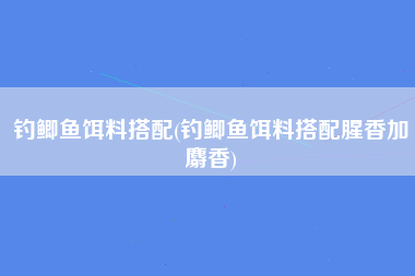 钓鲫鱼饵料搭配(钓鲫鱼饵料搭配腥香加麝香)