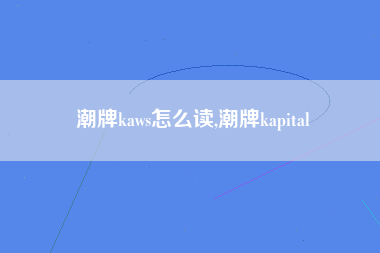 潮牌kaws怎么读,潮牌kapital