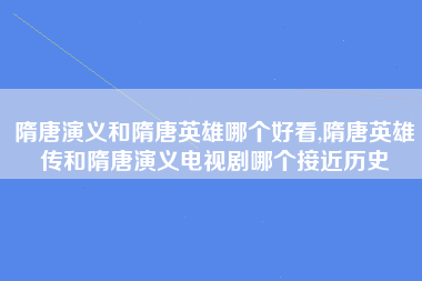 隋唐演义和隋唐英雄哪个好看,隋唐英雄传和隋唐演义电视剧哪个接近历史