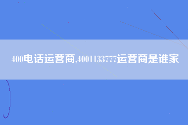 400电话运营商,4001133777运营商是谁家