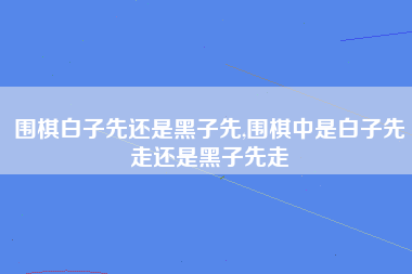 围棋白子先还是黑子先,围棋中是白子先走还是黑子先走