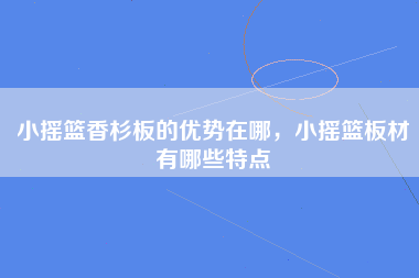 小摇篮香杉板的优势在哪，小摇篮板材有哪些特点