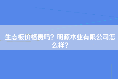 生态板价格贵吗？明源木业有限公司怎么样？