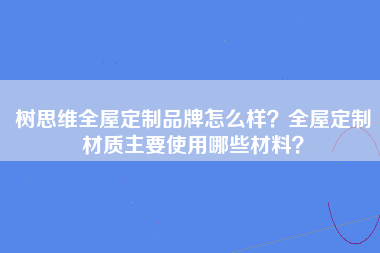 树思维全屋定制品牌怎么样？全屋定制材质主要使用哪些材料？