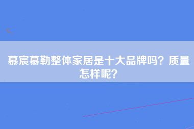 慕宸慕勒整体家居是十大品牌吗？质量怎样呢？