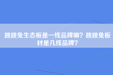 跳跳兔生态板是一线品牌嘛？跳跳兔板材是几线品牌？