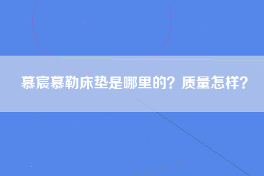 慕宸慕勒床垫是哪里的？质量怎样？