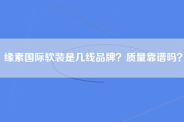 缘素国际软装是几线品牌？质量靠谱吗？