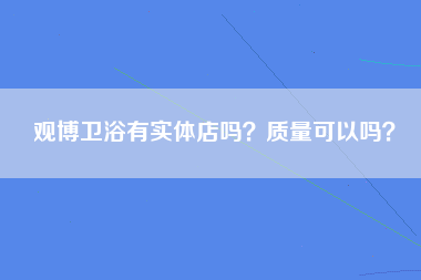 观博卫浴有实体店吗？质量可以吗？