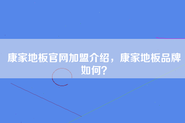 康家地板官网加盟介绍，康家地板品牌如何？