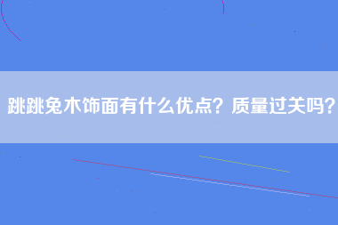 跳跳兔木饰面有什么优点？质量过关吗？