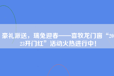 豪礼派送，瑞兔迎春——喜牧龙门窗“2023开门红”活动火热进行中！