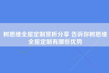 树思维全屋定制赏析分享 告诉你树思维全屋定制有哪些优势