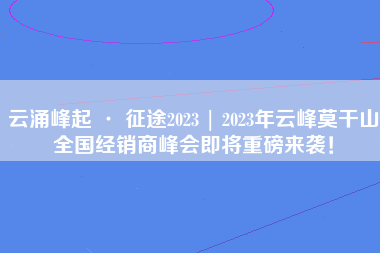 云涌峰起 · 征途2023 | 2023年云峰莫干山全国经销商峰会即将重磅来袭！