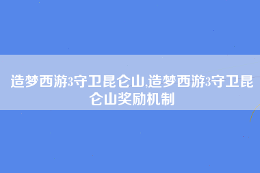 造梦西游3守卫昆仑山,造梦西游3守卫昆仑山奖励机制