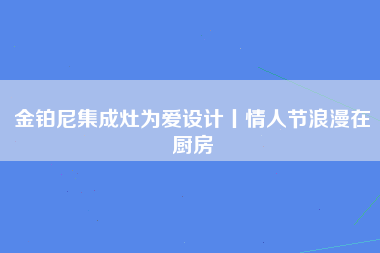 金铂尼集成灶为爱设计丨情人节浪漫在厨房