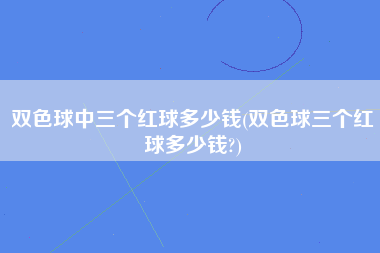 双色球中三个红球多少钱(双色球三个红球多少钱?)