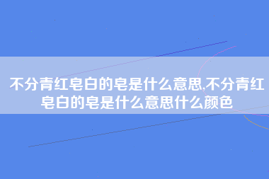 不分青红皂白的皂是什么意思,不分青红皂白的皂是什么意思什么颜色