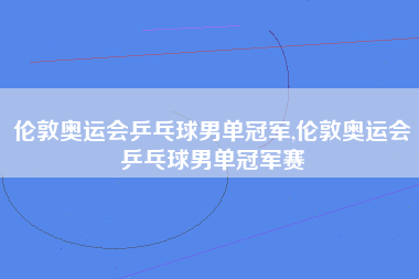 伦敦奥运会乒乓球男单冠军,伦敦奥运会乒乓球男单冠军赛