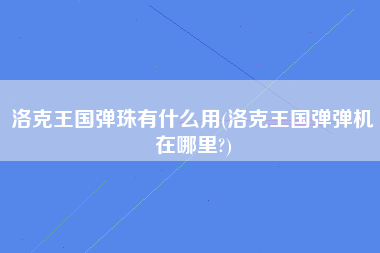 洛克王国弹珠有什么用(洛克王国弹弹机在哪里?)