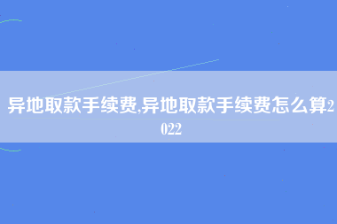 异地取款手续费,异地取款手续费怎么算2022