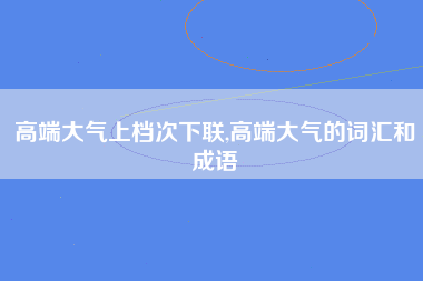 高端大气上档次下联,高端大气的词汇和成语