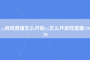 yy游戏直播怎么开始(yy怎么开游戏直播?2020)