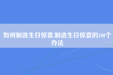 如何制造生日惊喜,制造生日惊喜的100个办法