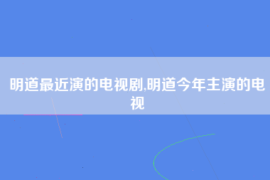 明道最近演的电视剧,明道今年主演的电视