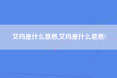 艾玛是什么意思,艾玛是什么意思?