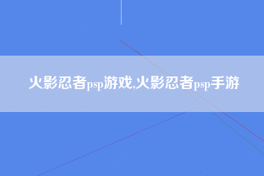 火影忍者psp游戏,火影忍者psp手游