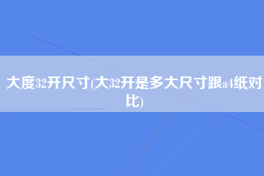 大度32开尺寸(大32开是多大尺寸跟a4纸对比)