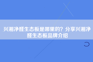 兴湘净醛生态板是哪里的？分享兴湘净醛生态板品牌介绍