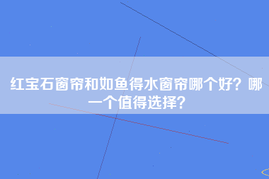 红宝石窗帘和如鱼得水窗帘哪个好？哪一个值得选择？