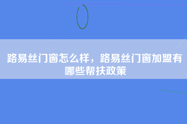 路易丝门窗怎么样，路易丝门窗加盟有哪些帮扶政策