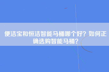 便洁宝和恒洁智能马桶哪个好？如何正确选购智能马桶？