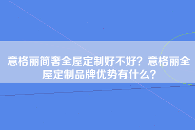 意格丽简奢全屋定制好不好？意格丽全屋定制品牌优势有什么？